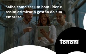 Saiba Como Ser Um Bom Lider E Assim Otimizar A Gestao Da Sua Empresa Tononi - Tononi Contabilidade | Contabilidade no Espírito Santo