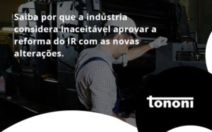 Saiba Por Que A Indústria Considera Inaceitável Aprovar A Reforma Do Ir Com As Novas Alterações. Tononi - Tononi Contabilidade | Contabilidade no Espírito Santo