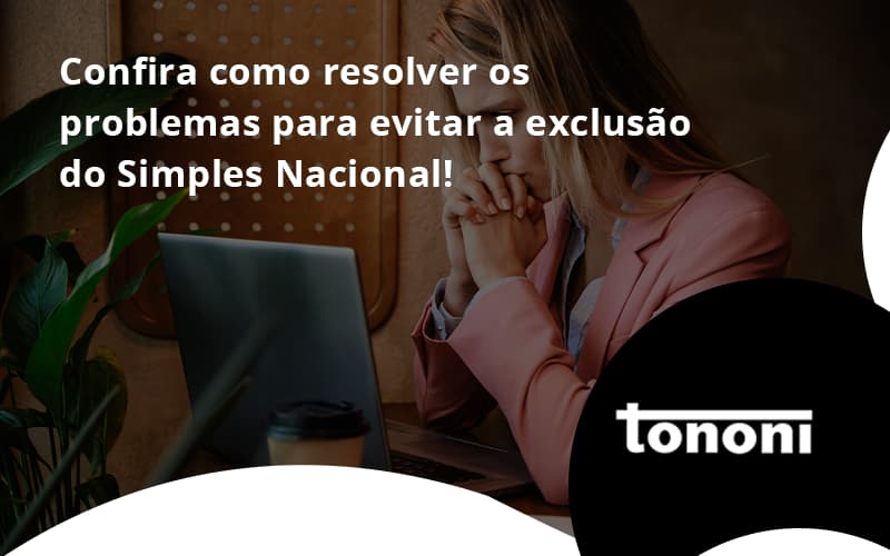 Confira Como Resolver Os Problemas Para Evitar A Exclusão Do Simples Nacional! Tononi - Tononi Contabilidade | Contabilidade no Espírito Santo