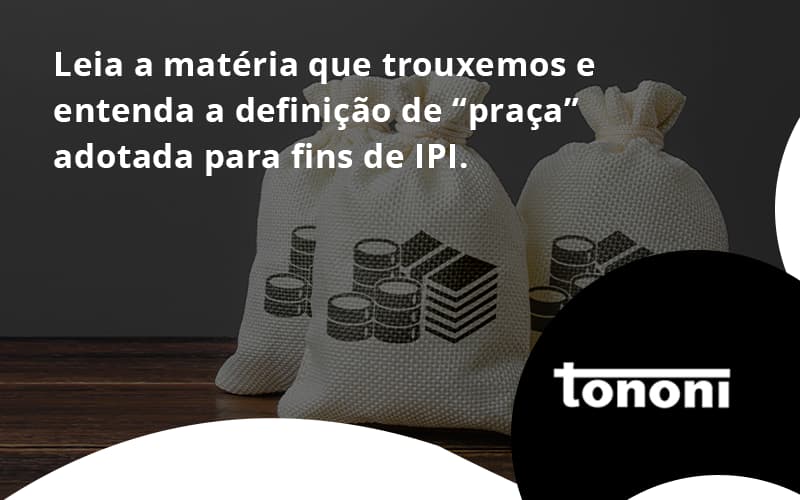 Leia A Matéria Que Trouxemos E Entenda A Definição De “praça” Adotada Para Fins De Ipi. Tononi - Tononi Contabilidade | Contabilidade no Espírito Santo