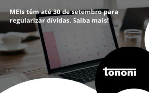 Meis Têm Até 30 De Setembro Para Regularizar Dívidas. Saiba Mais! Tononi - Tononi Contabilidade | Contabilidade no Espírito Santo