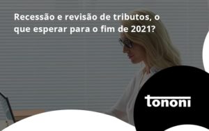 Recessão E Revisão De Tributos, O Que Esperar Para O Fim De 2021 Tononi - Tononi Contabilidade | Contabilidade no Espírito Santo