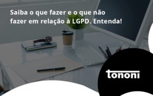 Saiba O Que Fazer E O Que Não Fazer Em Relação à Lgpd. Entenda! Tononi - Tononi Contabilidade | Contabilidade no Espírito Santo