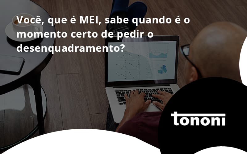 Você, Que é Mei, Sabe Quando é O Momento Certo De Pedir O Desenquadramento Tononi - Tononi Contabilidade | Contabilidade no Espírito Santo