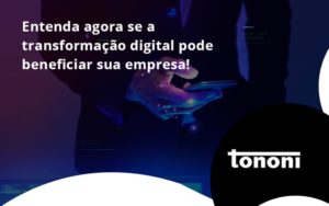 Entenda Agora Se A Transformação Digital Pode Beneficiar Sua Empresa! Tononi - Tononi Contabilidade | Contabilidade no Espírito Santo