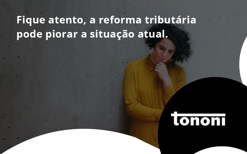 Fique Atento, A Reforma Tributária Pode Piorar A Situação Atual. Tononi - Tononi Contabilidade | Contabilidade no Espírito Santo