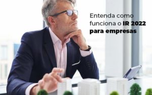 Entenda Como Funciona O Ir 2022 Para Empresas Blog - Quero montar uma empresa