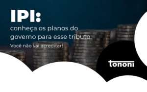 Ipi Conheca Os Planos Do Governo Para Esse Tributo Voce Nao Vai Acreditar Blog - Tononi Contabilidade | Contabilidade no Espírito Santo